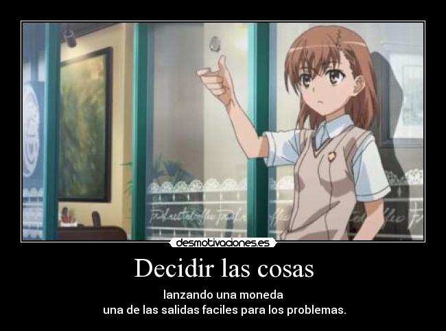 Decidir las cosas - lanzando una moneda
una de las salidas faciles para los problemas.