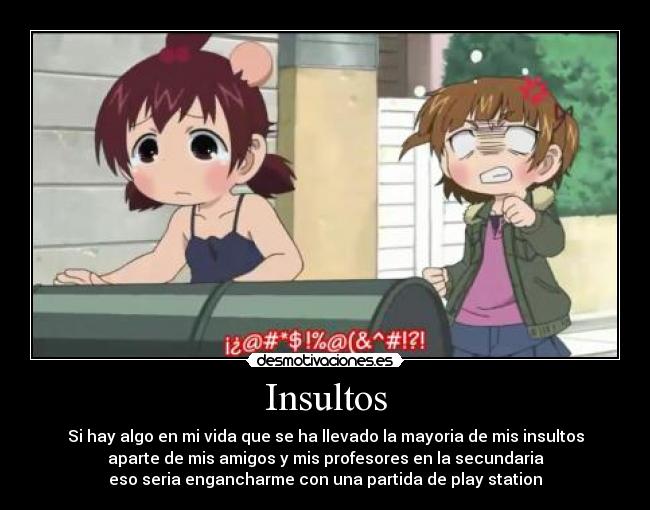 Insultos - Si hay algo en mi vida que se ha llevado la mayoria de mis insultos
aparte de mis amigos y mis profesores en la secundaria
eso seria engancharme con una partida de play station