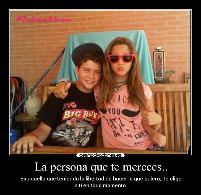 La persona que te mereces.. - Es aquella que teniendo la libertad de hacer lo que quiera, te elige
a tí en todo momento.