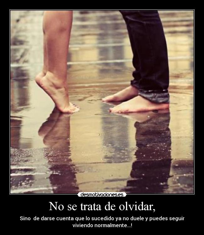 No se trata de olvidar, - Sino de darse cuenta que lo sucedido ya no duele y puedes seguir
viviendo normalmente...!