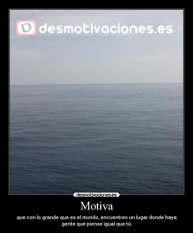 Motiva - que con lo grande que es el mundo, encuentres un lugar donde haya
gente que piense igual que tú.