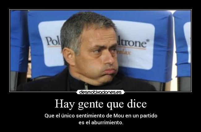 Hay gente que dice - Que el único sentimiento de Mou en un partido
es el aburrimiento.