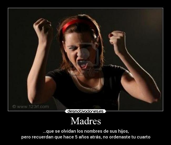 Madres - ...que se olvidan los nombres de sus hijos,
pero recuerdan que hace 5 años atrás, no ordenaste tu cuarto