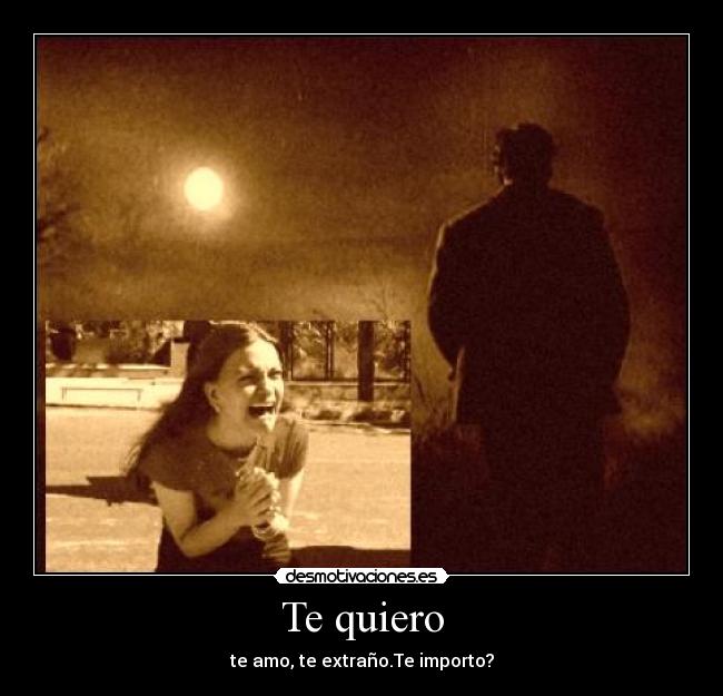 Te quiero - te amo, te extraño.Te importo?