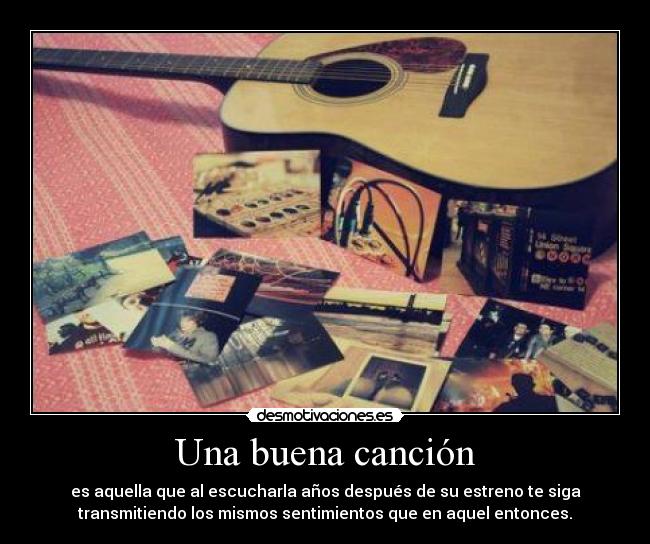 Una buena canción - es aquella que al escucharla años después de su estreno te siga
transmitiendo los mismos sentimientos que en aquel entonces.