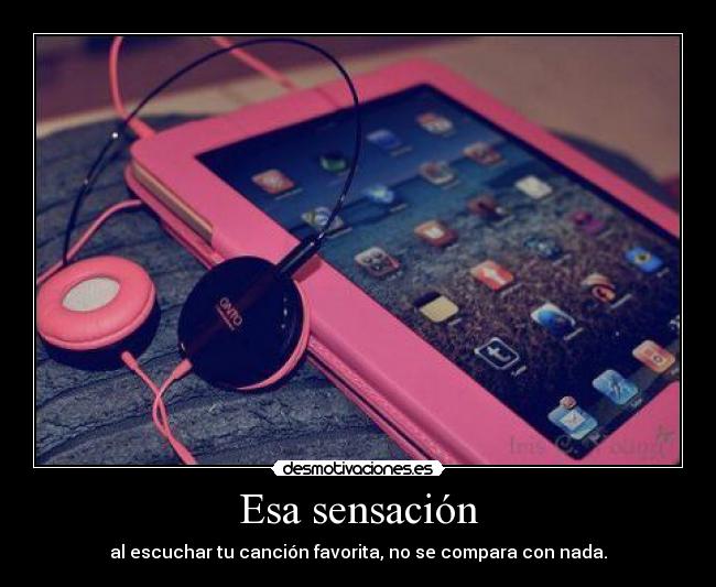 Esa sensación - al escuchar tu canción favorita, no se compara con nada.