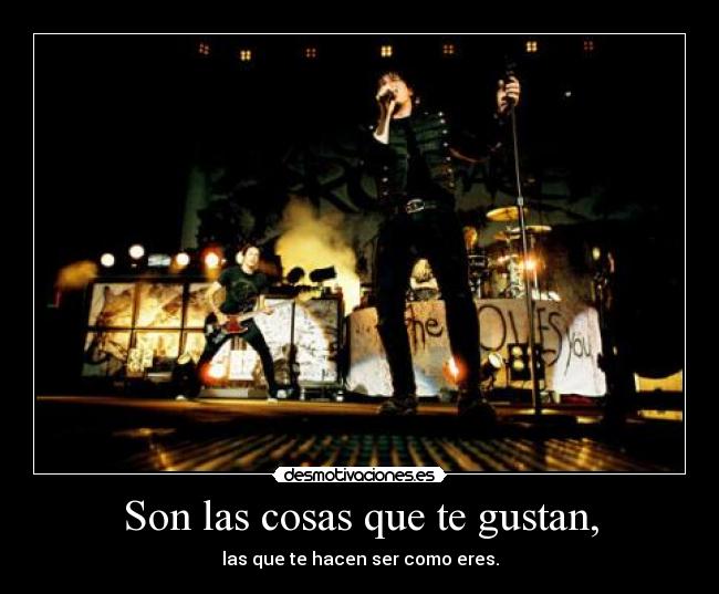 Son las cosas que te gustan, - las que te hacen ser como eres.
