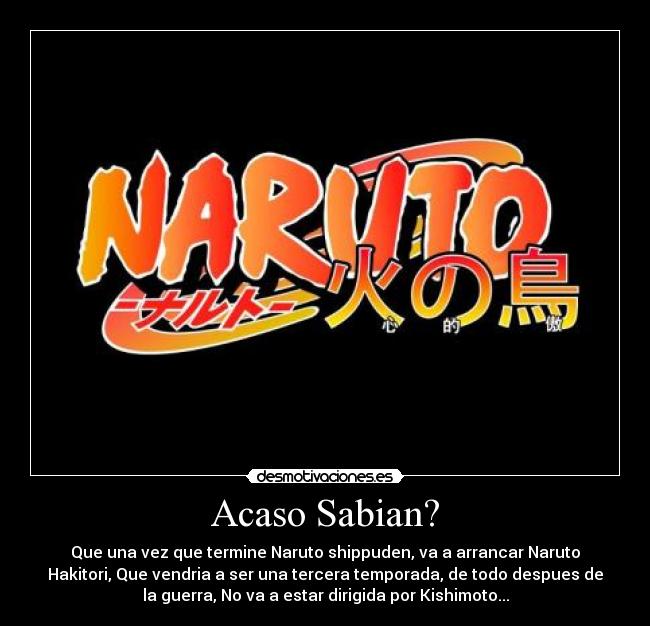 Acaso Sabian? - Que una vez que termine Naruto shippuden, va a arrancar Naruto
Hakitori, Que vendria a ser una tercera temporada, de todo despues de
la guerra, No va a estar dirigida por Kishimoto...