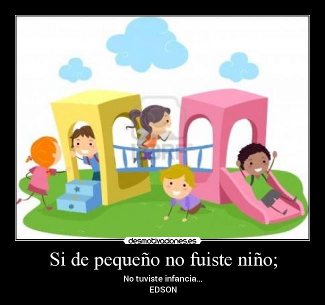 Si de pequeño no fuiste niño; - No tuviste infancia...
EDSON