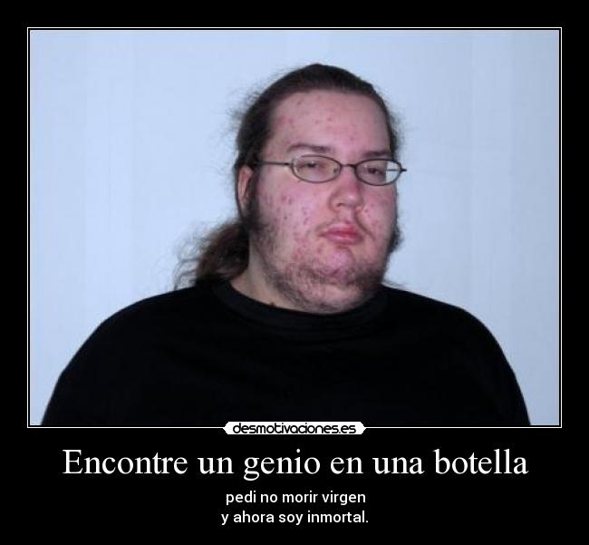 Encontre un genio en una botella - pedi no morir virgen
y ahora soy inmortal.