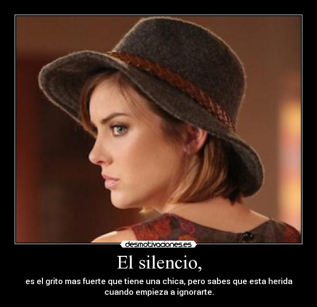 El silencio, - es el grito mas fuerte que tiene una chica, pero sabes que esta herida
cuando empieza a ignorarte.