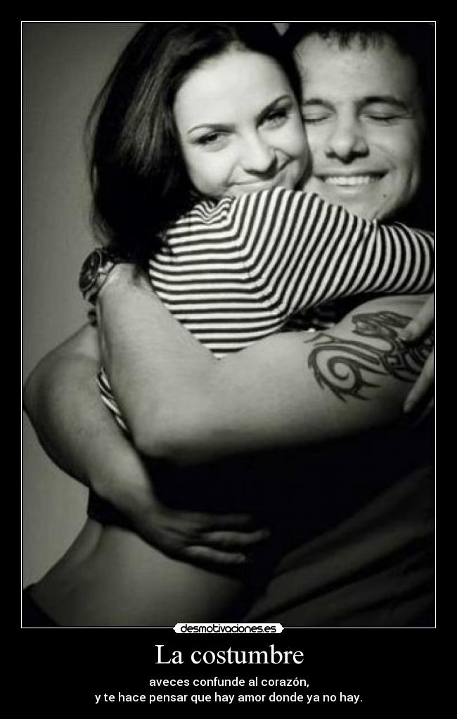 La costumbre - aveces confunde al corazón,
y te hace pensar que hay amor donde ya no hay.