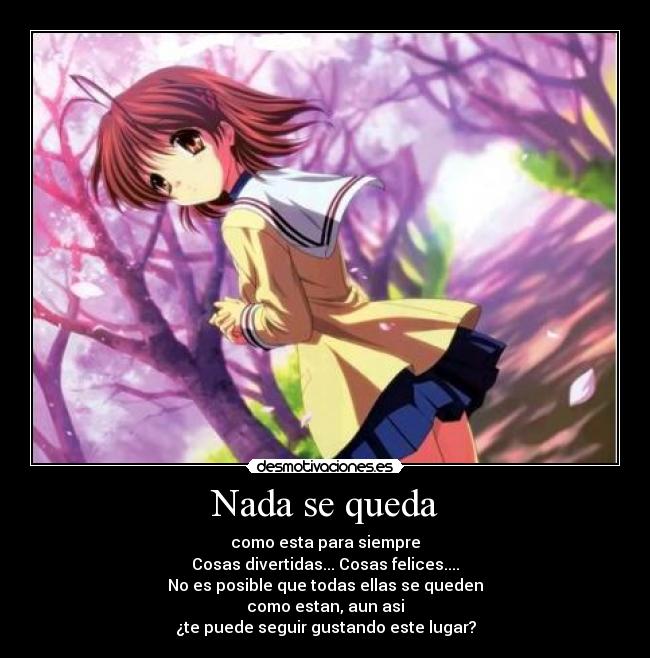 Nada se queda - como esta para siempre
Cosas divertidas... Cosas felices....
No es posible que todas ellas se queden
como estan, aun asi
¿te puede seguir gustando este lugar?