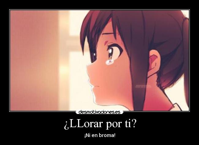 ¿LLorar por ti? - ¡Ni en broma!