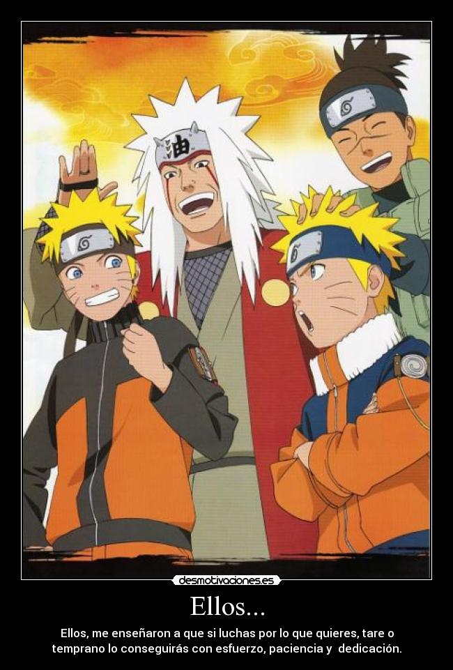 Ellos... - Ellos, me enseñaron a que si luchas por lo que quieres, tare o
temprano lo conseguirás con esfuerzo, paciencia y dedicación.