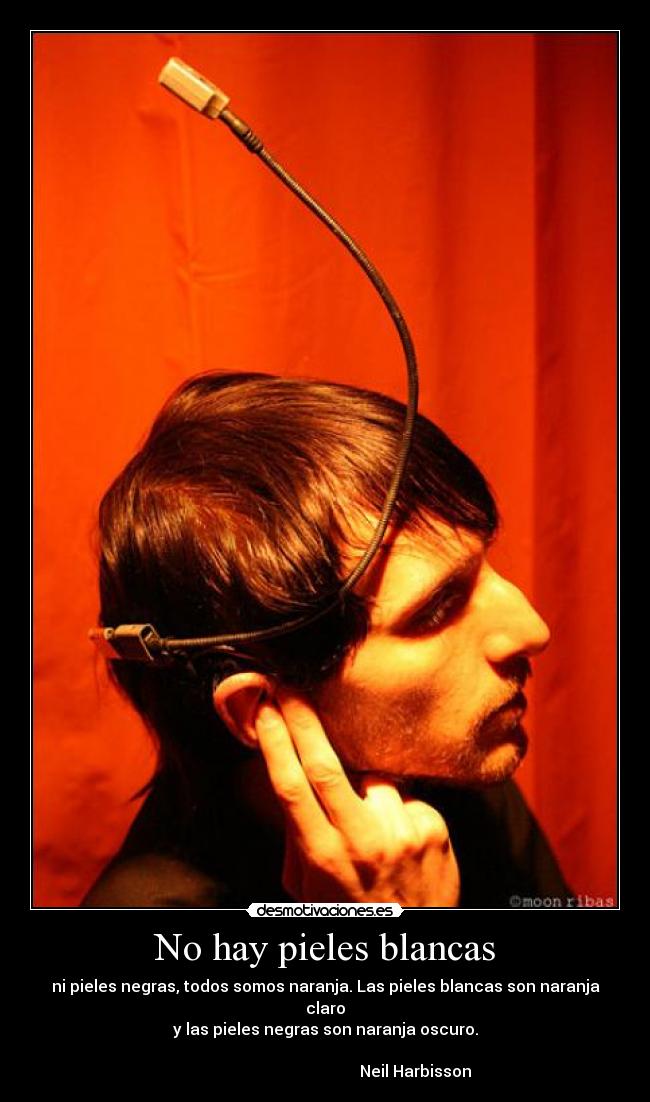 No hay pieles blancas - ni pieles negras, todos somos naranja. Las pieles blancas son naranja claro
y las pieles negras son naranja oscuro.
                                                                                                                    Neil Harbisson