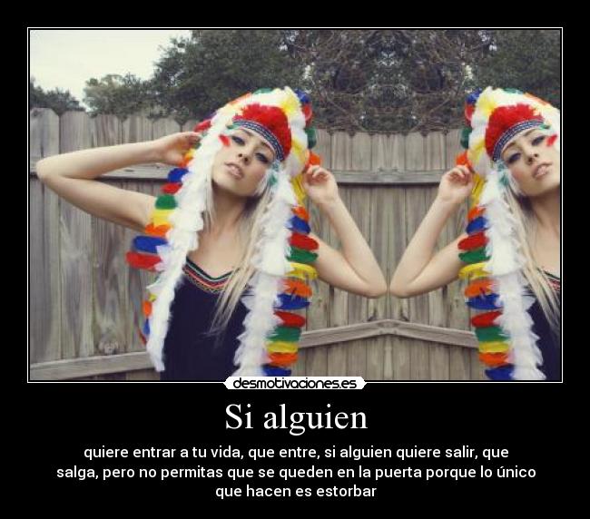 Si alguien - quiere entrar a tu vida, que entre, si alguien quiere salir, que
salga, pero no permitas que se queden en la puerta porque lo único
que hacen es estorbar