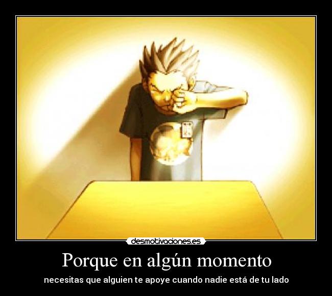 Porque en algún momento - necesitas que alguien te apoye cuando nadie está de tu lado