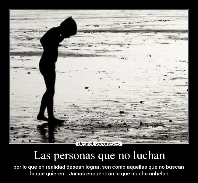 Las personas que no luchan - por lo que en realidad desean lograr, son como aquellas que no buscan 
lo que quieren... Jamás encuentran lo que mucho anhelan