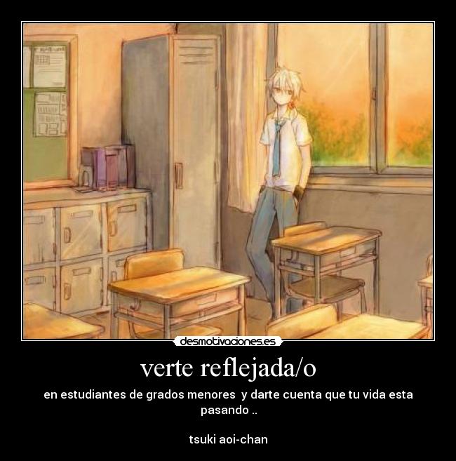 verte reflejada/o - en estudiantes de grados menores y darte cuenta que tu vida esta pasando ..
tsuki aoi-chan