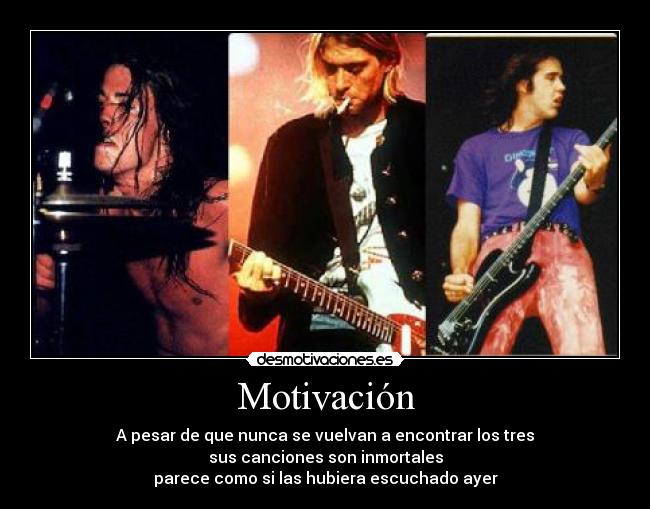 Motivación - A pesar de que nunca se vuelvan a encontrar los tres
sus canciones son inmortales
parece como si las hubiera escuchado ayer