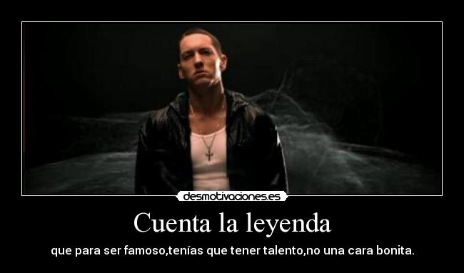 Cuenta la leyenda - que para ser famoso,tenías que tener talento,no una cara bonita.