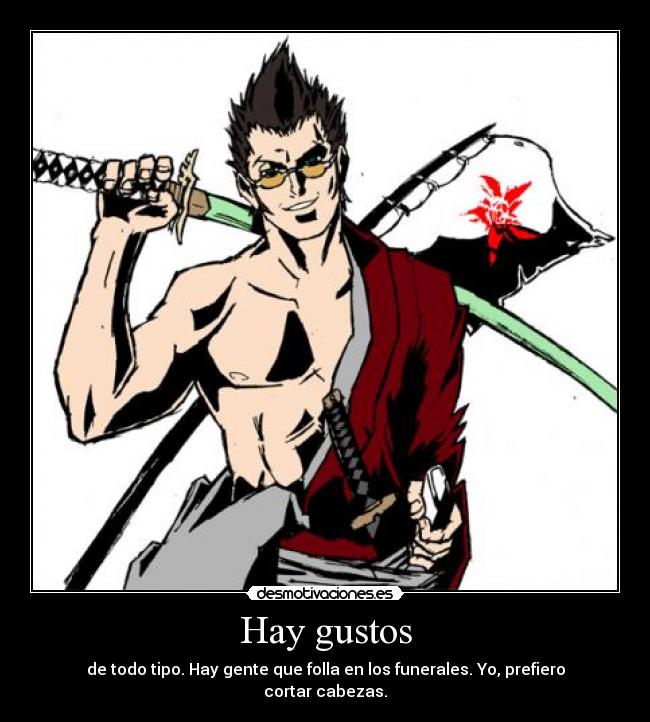 Hay gustos - de todo tipo. Hay gente que folla en los funerales. Yo, prefiero cortar cabezas.