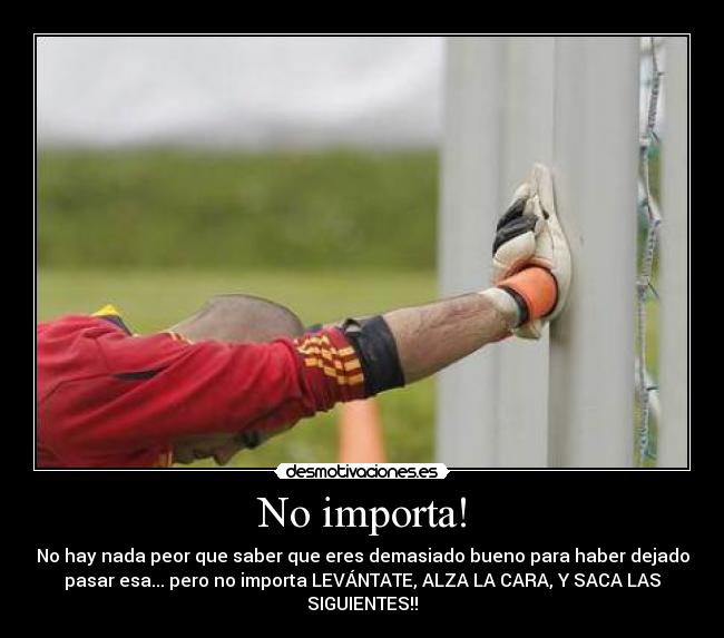 No importa! - No hay nada peor que saber que eres demasiado bueno para haber dejado
pasar esa... pero no importa LEVÁNTATE, ALZA LA CARA, Y SACA LAS
SIGUIENTES!!