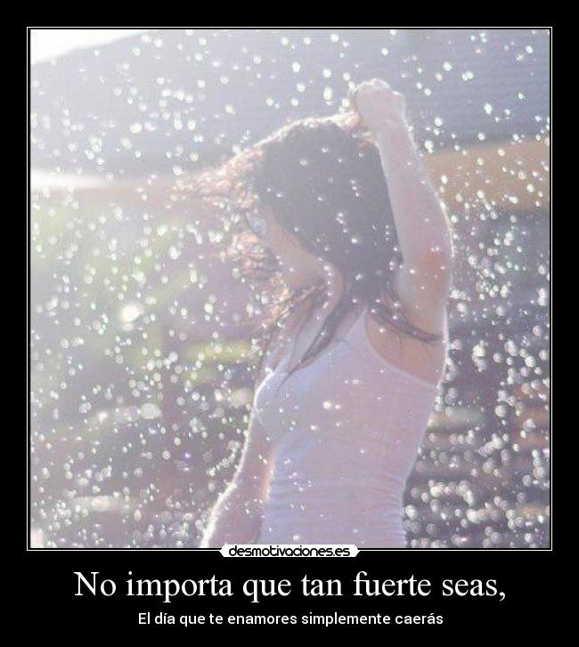 No importa que tan fuerte seas, - El día que te enamores simplemente caerás