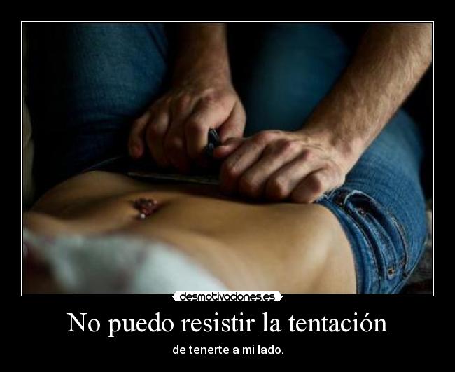 No puedo resistir la tentación - de tenerte a mi lado.