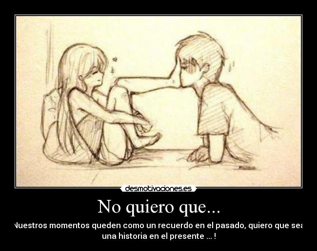 No quiero que... - Nuestros momentos queden como un recuerdo en el pasado, quiero que sea
una historia en el presente ...♥!