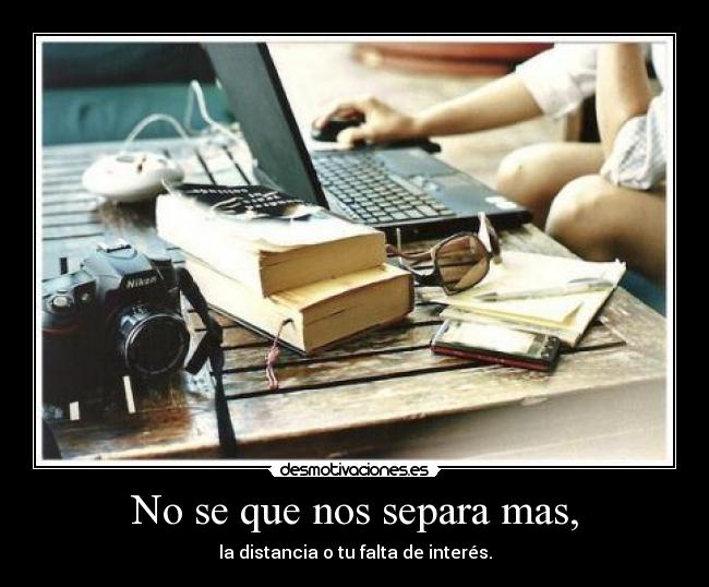 No se que nos separa mas, - la distancia o tu falta de interés.