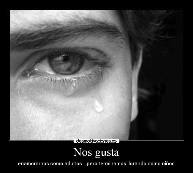 Nos gusta - enamorarnos como adultos... pero terminamos llorando como niños.