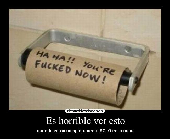 Es horrible ver esto - cuando estas completamente SOLO en la casa