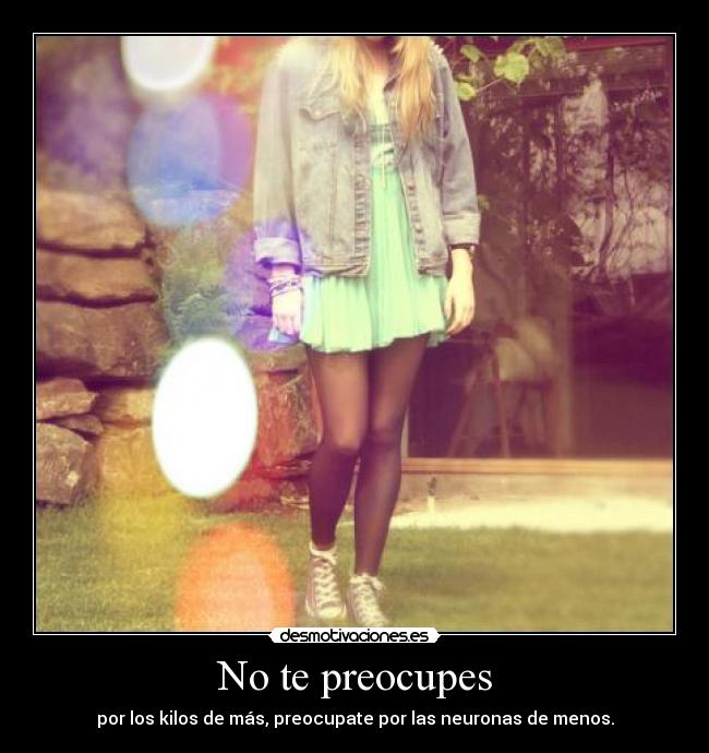 No te preocupes - por los kilos de más, preocupate por las neuronas de menos.