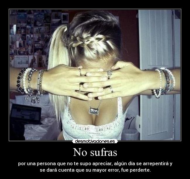 No sufras - por una persona que no te supo apreciar, algún día se arrepentirá y
se dará cuenta que su mayor error, fue perderte.