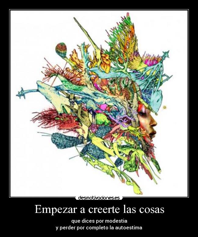 Empezar a creerte las cosas - que dices por modestia
y perder por completo la autoestima