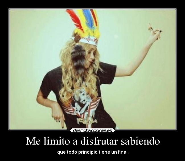 Me limito a disfrutar sabiendo - que todo principio tiene un final.