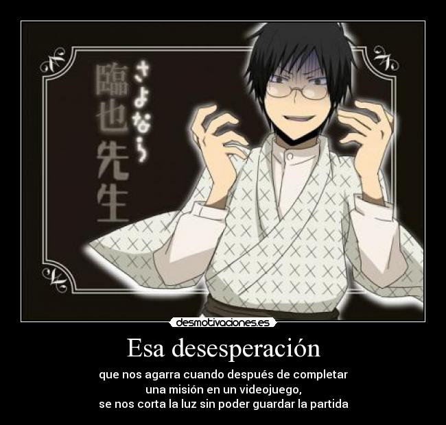 Esa desesperación - que nos agarra cuando después de completar
una misión en un videojuego,
se nos corta la luz sin poder guardar la partida