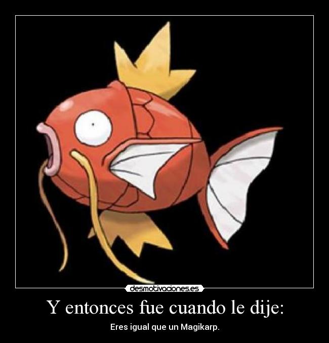Y entonces fue cuando le dije: - Eres igual que un Magikarp.
