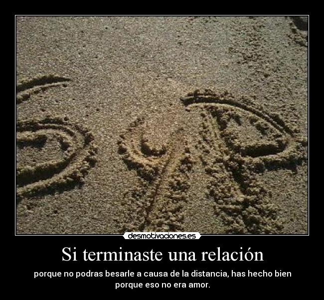 Si terminaste una relación - porque no podras besarle a causa de la distancia, has hecho bien
porque eso no era amor.