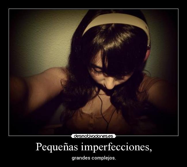 Pequeñas imperfecciones, - grandes complejos.