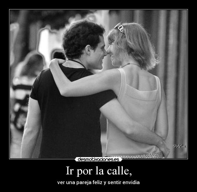 Ir por la calle, - ver una pareja feliz y sentir envidia