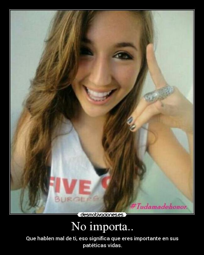 No importa.. - Que hablen mal de ti, eso significa que eres importante en sus patéticas vidas.