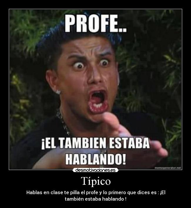 Típico - Hablas en clase te pilla el profe y lo primero que dices es : ¡El
también estaba hablando !