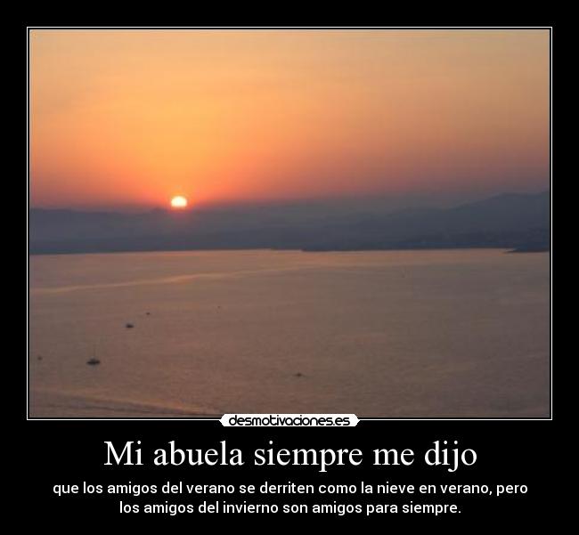 Mi abuela siempre me dijo - que los amigos del verano se derriten como la nieve en verano, pero
los amigos del invierno son amigos para siempre.