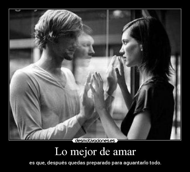 Lo mejor de amar - es que, después quedas preparado para aguantarlo todo.