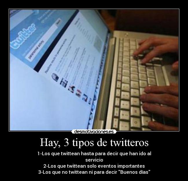 Hay, 3 tipos de twitteros - 1-Los que twittean hasta para decir que han ido al
servicio
2-Los que twittean solo eventos importantes
3-Los que no twittean ni para decir Buenos días