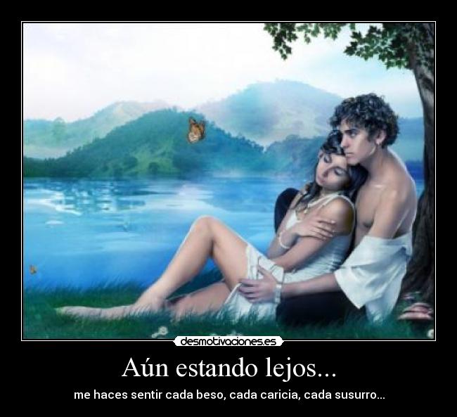 Aún estando lejos... - me haces sentir cada beso, cada caricia, cada susurro...