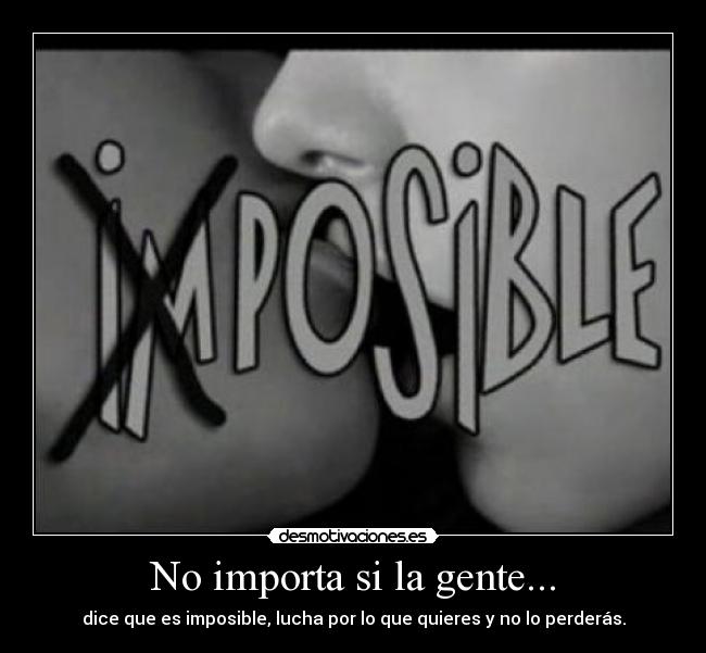 No importa si la gente... - dice que es imposible, lucha por lo que quieres y no lo perderás.